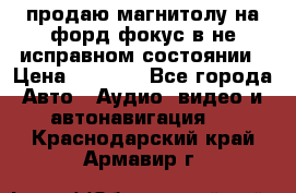 продаю магнитолу на форд-фокус в не исправном состоянии › Цена ­ 2 000 - Все города Авто » Аудио, видео и автонавигация   . Краснодарский край,Армавир г.